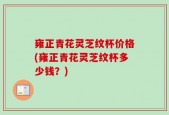 雍正青花灵芝纹杯价格(雍正青花灵芝纹杯多少钱？)