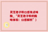 灵芝孢子粉口感有点味酸_“灵芝孢子粉的酸味体验：口感解析”)