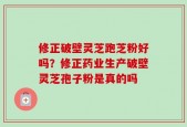 修正破壁灵芝跑芝粉好吗？修正药业生产破壁灵芝孢子粉是真的吗