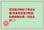 灵芝孢子粉吃了有点头晕(食用灵芝孢子粉后出现轻微头晕，该怎么办？)