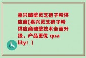 嘉兴破壁灵芝孢子粉供应商(嘉兴灵芝孢子粉供应商破壁技术全面升级，产品更优 quality！)