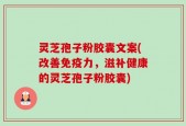 灵芝孢子粉胶囊文案(改善免疫力，滋补健康的灵芝孢子粉胶囊)