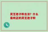 灵芝孢子粉古法？什么是纯正的灵芝孢子粉
