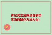 罗记灵芝汤做法自制灵芝汤的制作方法大全)