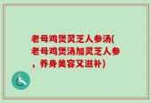 老母鸡煲灵芝人参汤(老母鸡煲汤加灵芝人参，养身美容又滋补)