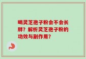 喝灵芝孢子粉会不会长胖？解析灵芝孢子粉的功效与副作用？