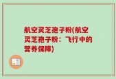 航空灵芝孢子粉(航空灵芝孢子粉：飞行中的营养保障)