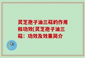灵芝孢子油三萜的作用和功效(灵芝孢子油三萜：功效及效果简介