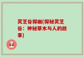 灵芝谷探幽(探秘灵芝谷：神秘草木与人的故事)