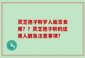 灵芝孢子粉岁人能否食用？？灵芝孢子粉的适用人群及注意事项？