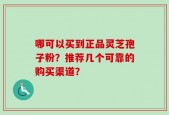 哪可以买到正品灵芝孢子粉？推荐几个可靠的购买渠道？