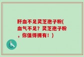 肝血不足灵芝孢子粉(血气不足？灵芝孢子粉，你值得拥有！)