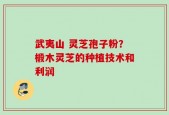 武夷山 灵芝孢子粉？椴木灵芝的种植技术和利润
