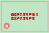 南京牌灵芝孢子粉(南京出产灵芝孢子粉)