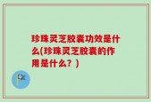 珍珠灵芝胶囊功效是什么(珍珠灵芝胶囊的作用是什么？)