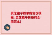 灵芝孢子粉采购协议模板_灵芝孢子粉采购合同范本)