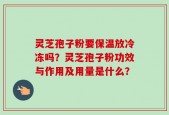 灵芝孢子粉要保温放冷冻吗？灵芝孢子粉功效与作用及用量是什么？