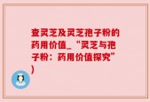查灵芝及灵芝孢子粉的药用价值_“灵芝与孢子粉：药用价值探究”)