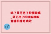 喝了灵芝孢子粉腰酸痛_灵芝孢子粉缓解腰酸背痛的神奇功效
