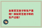 金寨灵芝孢子粉生产基地？探秘灵芝孢子粉的生产过程？