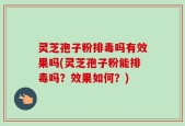灵芝孢子粉排毒吗有效果吗(灵芝孢子粉能排毒吗？效果如何？)