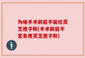 为啥手术前后不能吃灵芝孢子粉(手术前后不宜食用灵芝孢子粉)