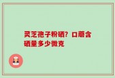 灵芝孢子粉硒？口蘑含硒量多少微克