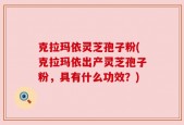 克拉玛依灵芝孢子粉(克拉玛依出产灵芝孢子粉，具有什么功效？)