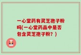 一心堂药有灵芝孢子粉吗(一心堂药品中是否包含灵芝孢子粉？)