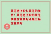 灵芝孢子粉与灵芝的关系？灵芝孢子粉的灵芝多糖含量高好还是三萜含量高好