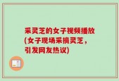 采灵芝的女子视频播放(女子现场采摘灵芝，引发网友热议)