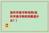 徐玲芬孢子粉功效(徐玲芬孢子粉的效果是什么？)