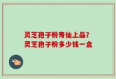 灵芝孢子粉寿仙上品？灵芝孢子粉多少钱一盒