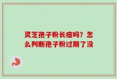 灵芝孢子粉长痘吗？怎么判断孢子粉过期了没