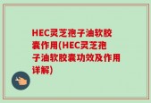 HEC灵芝孢子油软胶囊作用(HEC灵芝孢子油软胶囊功效及作用详解)
