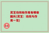 灵芝功效和作用有哪些图片(灵芝：功效与作用一览)