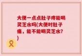 大便一点点肚子疼能喝灵芝水吗(大便时肚子痛，能不能喝灵芝水？)
