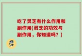 吃了灵芝有什么作用和副作用(灵芝的功效与副作用，你知道吗？)