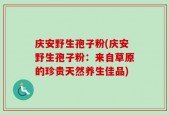 庆安野生孢子粉(庆安野生孢子粉：来自草原的珍贵天然养生佳品)