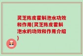 灵芝陈皮霍斛泡水功效和作用(灵芝陈皮霍斛泡水的功效和作用介绍)