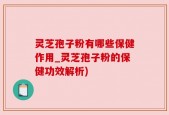 灵芝孢子粉有哪些保健作用_灵芝孢子粉的保健功效解析)