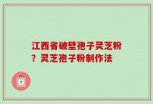 江西省破壁孢子灵芝粉？灵芝孢子粉制作法