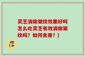 灵芝消除皱纹效果好吗怎么吃灵芝有效消除皱纹吗？如何食用？)