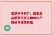 灵芝孢子粉厂：探索高品质灵芝孢子粉的生产奥秘与健康价值