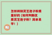 怎样辨别灵芝孢子粉质量好的 (如何判断优质灵芝孢子粉？简单易学！)
