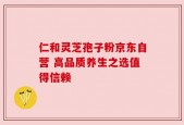 仁和灵芝孢子粉京东自营 高品质养生之选值得信赖