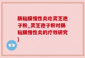 肠粘膜慢性炎吃灵芝孢子粉_灵芝孢子粉对肠粘膜慢性炎的疗效研究)