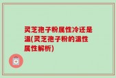 灵芝孢子粉属性冷还是温(灵芝孢子粉的温性属性解析)