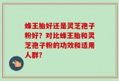 蜂王胎好还是灵芝孢子粉好？对比蜂王胎和灵芝孢子粉的功效和适用人群？
