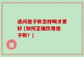 请问孢子粉怎样喝才更好 (如何正确饮用孢子粉？)